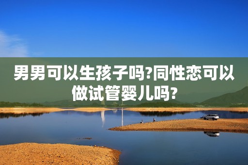 男男可以生孩子吗?同性恋可以做试管婴儿吗?