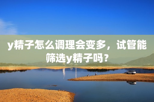 y精子怎么调理会变多，试管能筛选y精子吗？