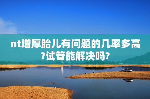 nt增厚胎儿有问题的几率多高?试管能解决吗?