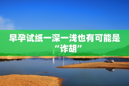 早孕试纸一深一浅也有可能是“诈胡”