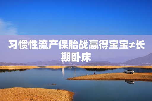 习惯性流产保胎战赢得宝宝≠长期卧床