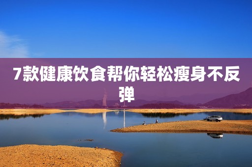 7款健康饮食帮你轻松瘦身不反弹