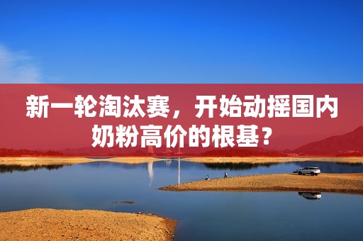 新一轮淘汰赛，开始动摇国内奶粉高价的根基？