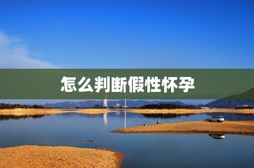 怎么判断假性怀孕