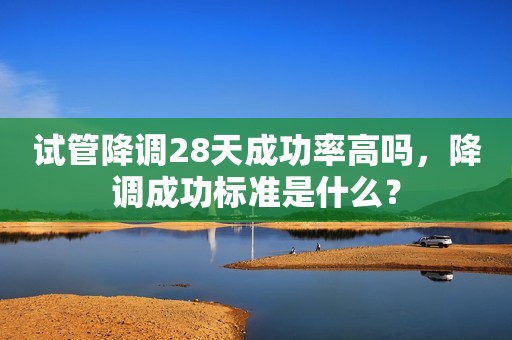 试管降调28天成功率高吗，降调成功标准是什么？