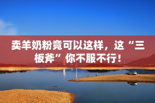 卖羊奶粉竟可以这样，这“三板斧”你不服不行！