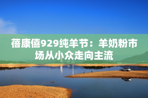蓓康僖929纯羊节：羊奶粉市场从小众走向主流