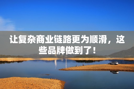 让复杂商业链路更为顺滑，这些品牌做到了！