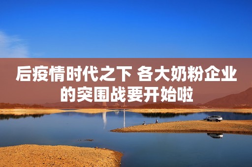 后疫情时代之下 各大奶粉企业的突围战要开始啦
