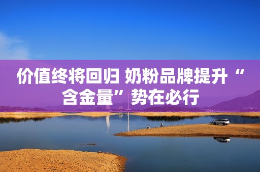 价值终将回归 奶粉品牌提升“含金量”势在必行
