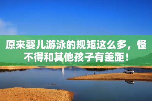 原来婴儿游泳的规矩这么多，怪不得和其他孩子有差距！