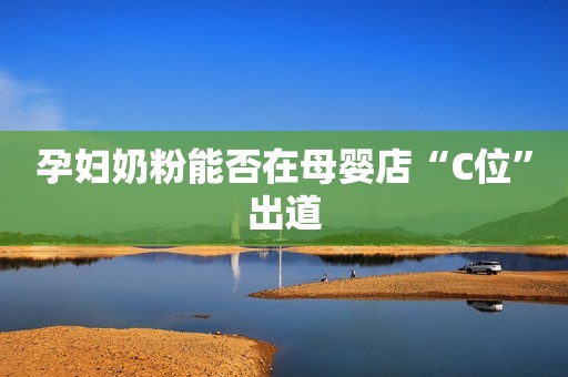 孕妇奶粉能否在母婴店“C位”出道