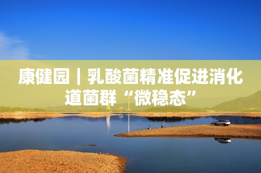 康健园｜乳酸菌精准促进消化道菌群“微稳态”