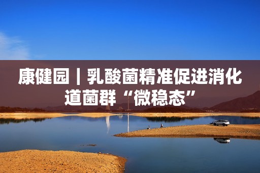 康健园｜乳酸菌精准促进消化道菌群“微稳态”
