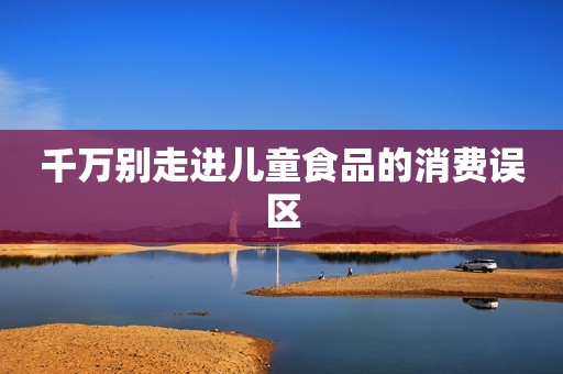 千万别走进儿童食品的消费误区