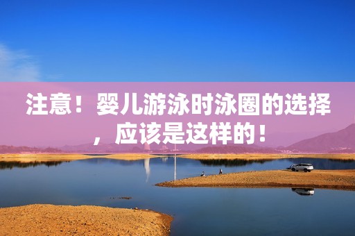 注意！婴儿游泳时泳圈的选择，应该是这样的！