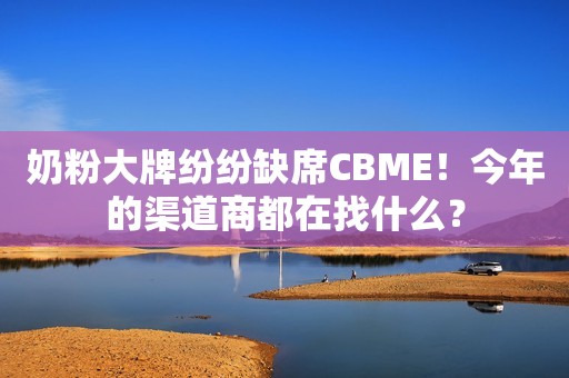 详细阅读:奶粉大牌纷纷缺席CBME!今年的渠道商都在找什么? 奶粉大牌纷纷缺席CBME!今年的渠道商都在找什么?