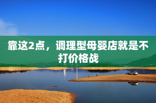 靠这2点，调理型母婴店就是不打价格战