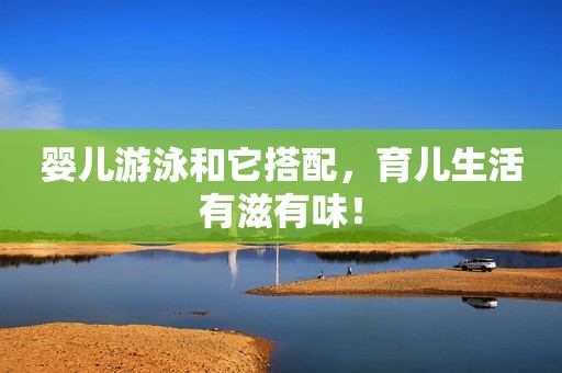 婴儿游泳和它搭配，育儿生活有滋有味！