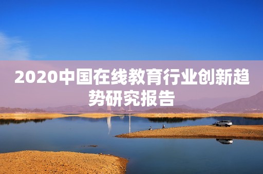 2020中国在线教育行业创新趋势研究报告
