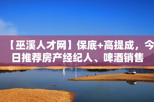 详细阅读:【巫溪人才网】保底+高提成,今日推荐房产经纪人、啤酒销售、液态奶业务员等! 【巫溪人才网】保底+高提成,今日推荐房产经纪人、啤酒销售、液态奶业务员等!