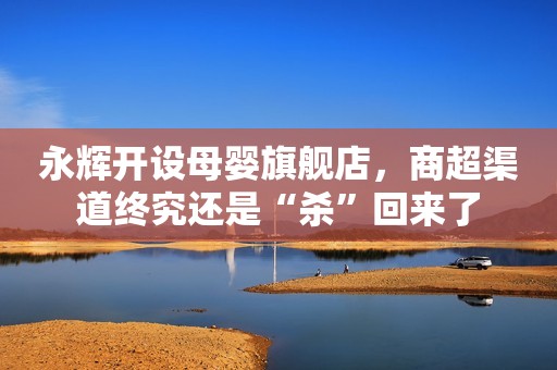 永辉开设母婴旗舰店，商超渠道终究还是“杀”回来了