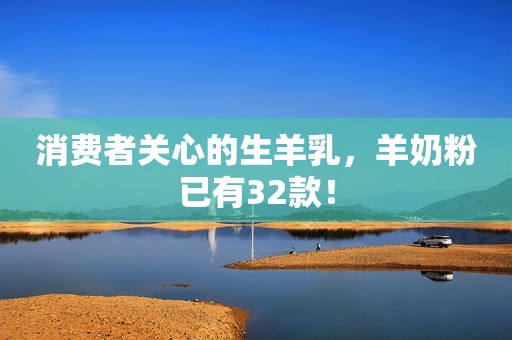 消费者关心的生羊乳，羊奶粉已有32款！
