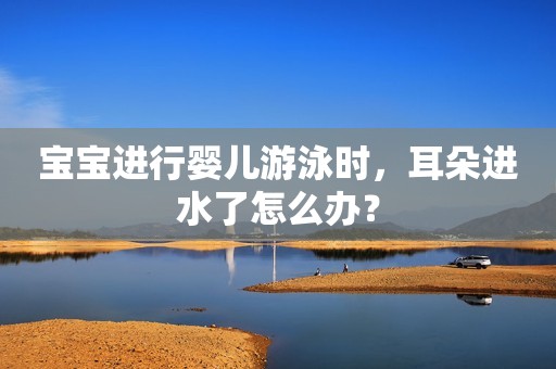 宝宝进行婴儿游泳时，耳朵进水了怎么办？