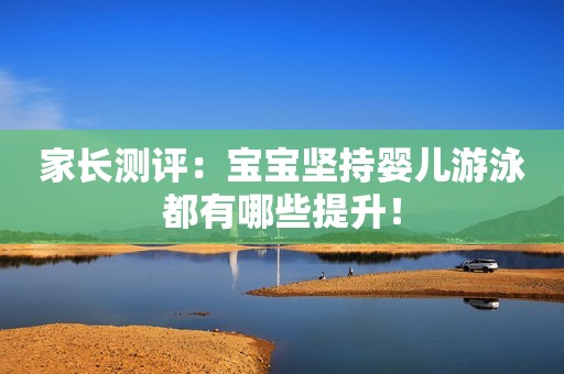 家长测评：宝宝坚持婴儿游泳都有哪些提升！