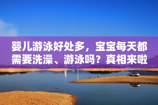 婴儿游泳好处多，宝宝每天都需要洗澡、游泳吗？真相来啦！