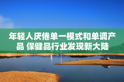 年轻人厌倦单一模式和单调产品 保健品行业发现新大陆