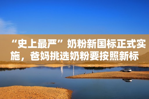 “史上最严”奶粉新国标正式实施，爸妈挑选奶粉要按照新标准