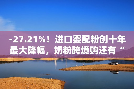-27.21%！进口婴配粉创十年最大降幅，奶粉跨境购还有“活路”吗？