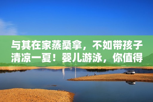 与其在家蒸桑拿，不如带孩子清凉一夏！婴儿游泳，你值得拥有！