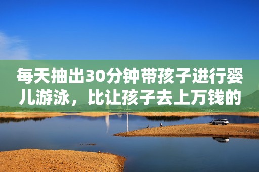 每天抽出30分钟带孩子进行婴儿游泳，比让孩子去上万钱的培训班更实用！