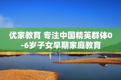 优家教育 专注中国精英群体0-6岁子女早期家庭教育