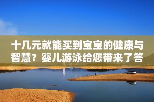 详细阅读:十几元就能买到宝宝的健康与智慧?婴儿游泳给您带来了答案! 十几元就能买到宝宝的健康与智慧?婴儿游泳给您带来了答案!