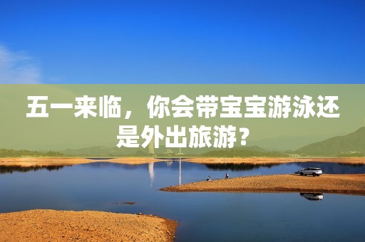 五一来临，你会带宝宝游泳还是外出旅游？