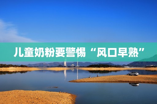 儿童奶粉要警惕“风口早熟”