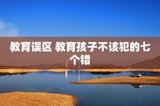 教育误区 教育孩子不该犯的七个错