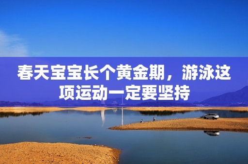 春天宝宝长个黄金期，游泳这项运动一定要坚持