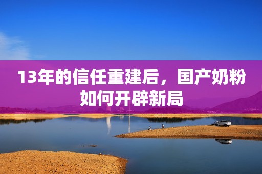13年的信任重建后，国产奶粉如何开辟新局