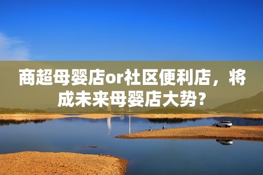 商超母婴店or社区便利店，将成未来母婴店大势？