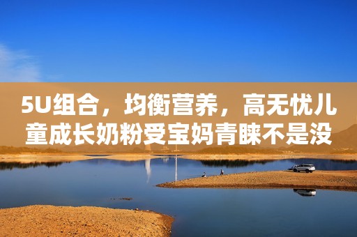 5U组合，均衡营养，高无忧儿童成长奶粉受宝妈青睐不是没道理！