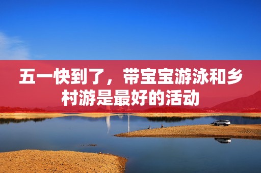 五一快到了，带宝宝游泳和乡村游是最好的活动