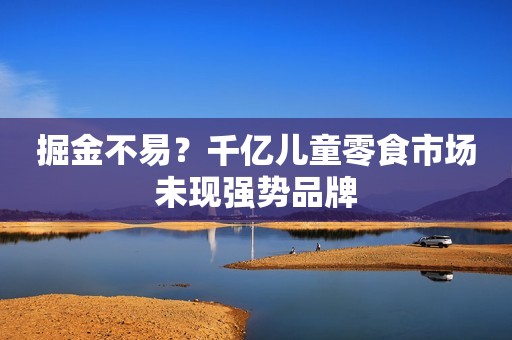 掘金不易？千亿儿童零食市场未现强势品牌