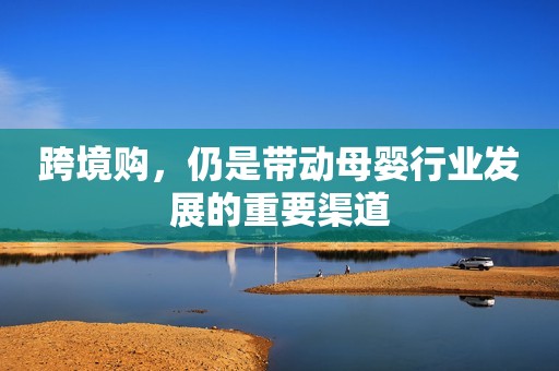 跨境购，仍是带动母婴行业发展的重要渠道