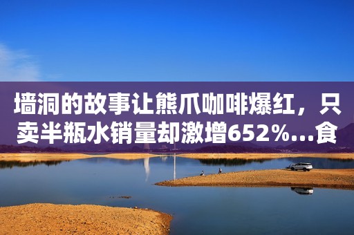墙洞的故事让熊爪咖啡爆红，只卖半瓶水销量却激增652%…食品行业的品牌故事怎么讲？