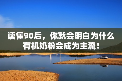 读懂90后，你就会明白为什么有机奶粉会成为主流！