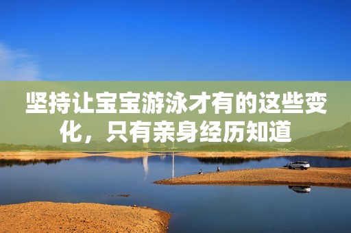 坚持让宝宝游泳才有的这些变化，只有亲身经历知道